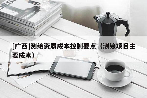 [廣西]測繪資質成本控制要點（測繪項目主要成本）