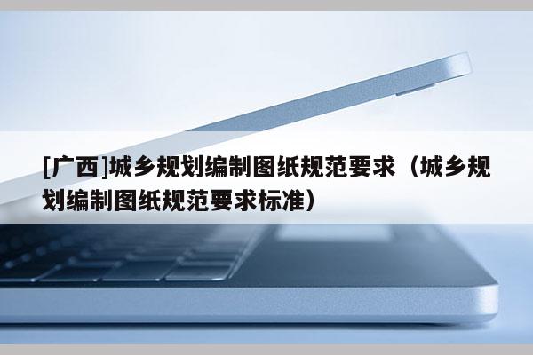 [廣西]城鄉規劃編制圖紙規范要求（城鄉規劃編制圖紙規范要求標準）