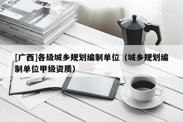 [廣西]各級城鄉規劃編制單位（城鄉規劃編制單位甲級資質）