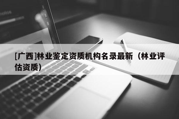[廣西]林業鑒定資質機構名錄最新（林業評估資質）