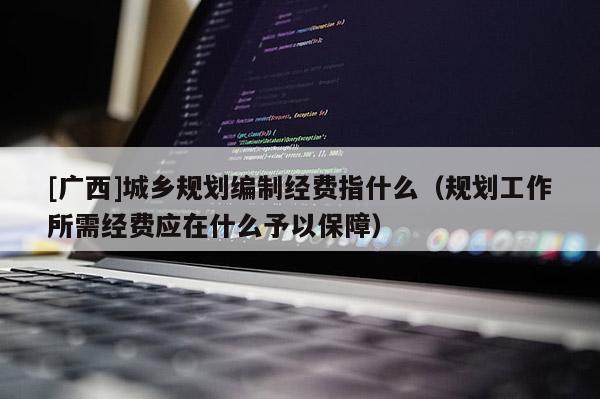[廣西]城鄉規劃編制經費指什么（規劃工作所需經費應在什么予以保障）