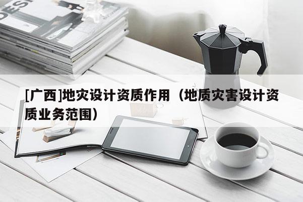 [廣西]地災設計資質作用（地質災害設計資質業務范圍）