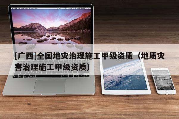 [廣西]全國地災治理施工甲級資質（地質災害治理施工甲級資質）
