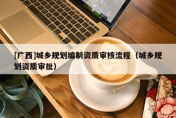[廣西]城鄉規劃編制資質審核流程（城鄉規劃資質審批）