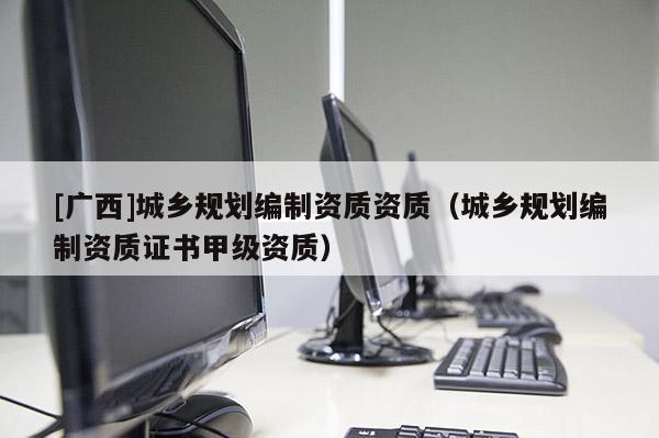 [廣西]城鄉規劃編制資質資質（城鄉規劃編制資質證書甲級資質）