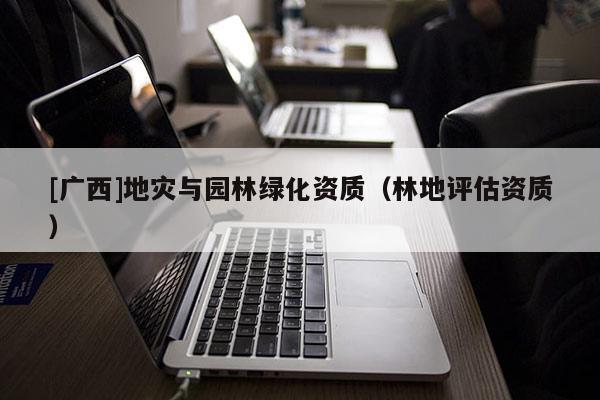 [廣西]地災與園林綠化資質（林地評估資質）