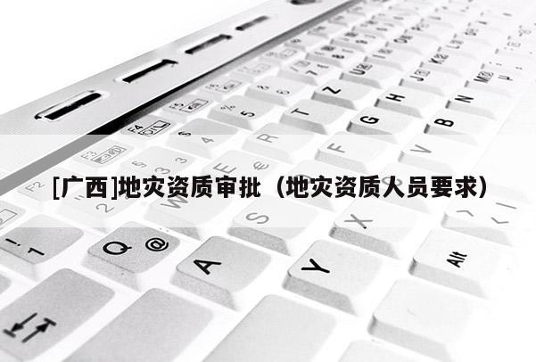 [廣西]地災資質審批（地災資質人員要求）