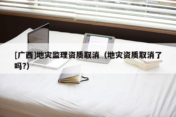 [廣西]地災監理資質取消（地災資質取消了嗎?）