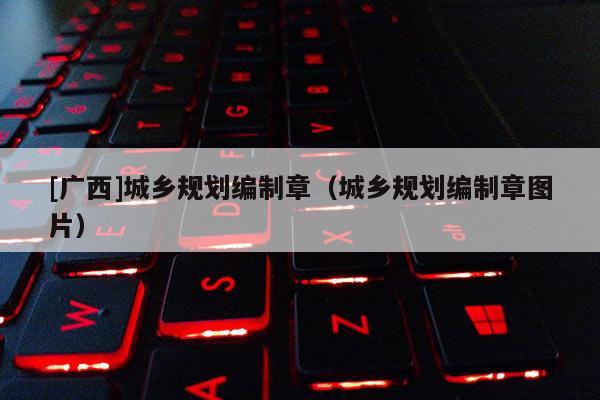 [廣西]城鄉(xiāng)規(guī)劃編制章（城鄉(xiāng)規(guī)劃編制章圖片）
