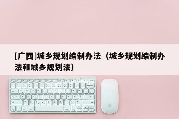 [廣西]城鄉規劃編制辦法（城鄉規劃編制辦法和城鄉規劃法）