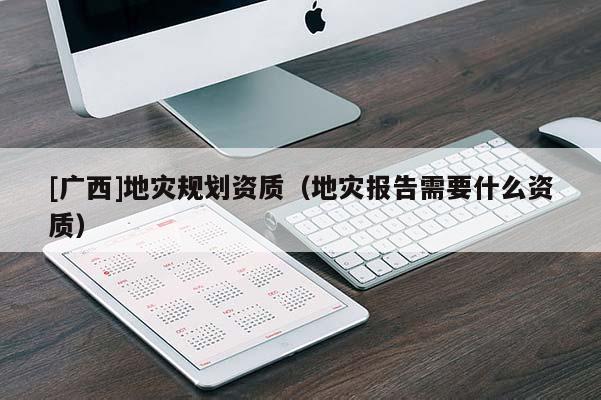 [廣西]地災規劃資質（地災報告需要什么資質）
