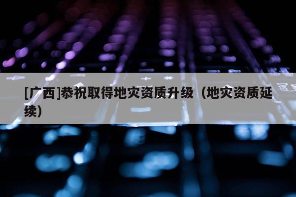 [廣西]恭祝取得地災資質升級（地災資質延續）