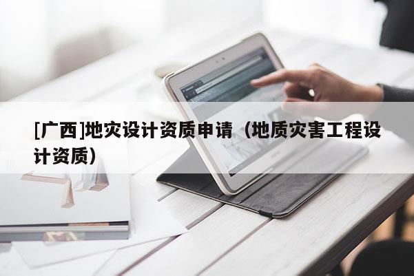 [廣西]地災設計資質申請（地質災害工程設計資質）