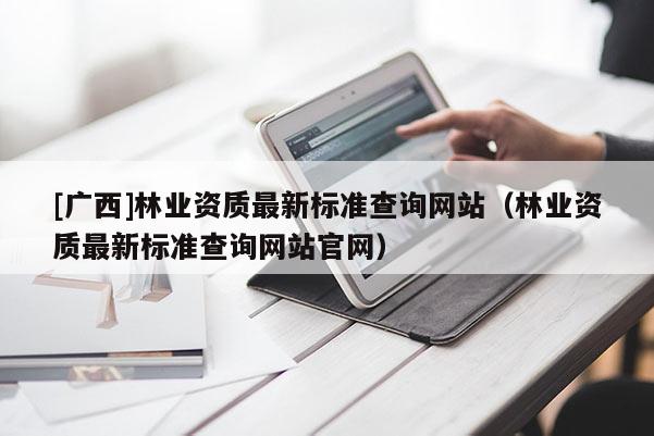 [廣西]林業資質最新標準查詢網站（林業資質最新標準查詢網站官網）