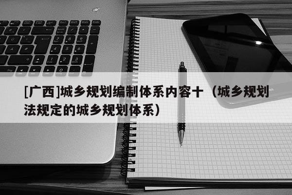 [廣西]城鄉(xiāng)規(guī)劃編制體系內(nèi)容十（城鄉(xiāng)規(guī)劃法規(guī)定的城鄉(xiāng)規(guī)劃體系）