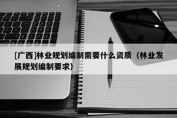 [廣西]林業規劃編制需要什么資質（林業發展規劃編制要求）