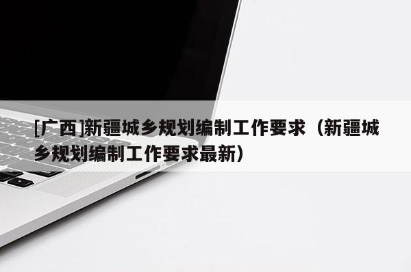 [廣西]新疆城鄉規劃編制工作要求（新疆城鄉規劃編制工作要求最新）