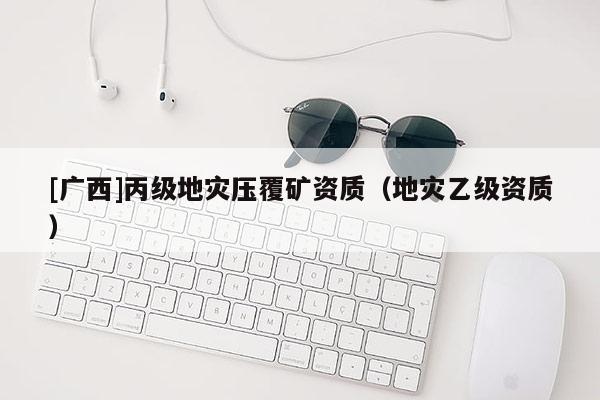 [廣西]丙級地災壓覆礦資質（地災乙級資質）