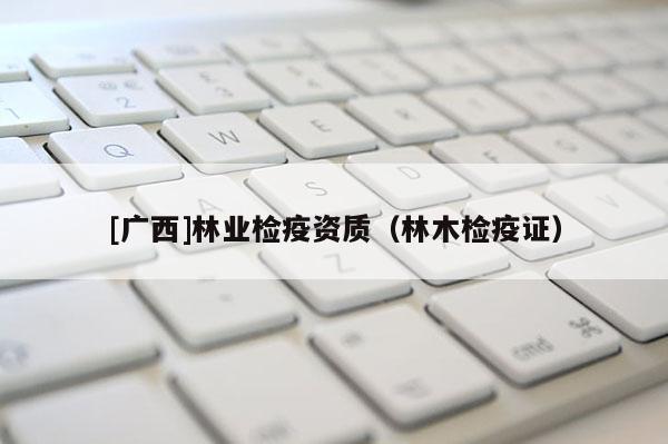[廣西]林業檢疫資質（林木檢疫證）