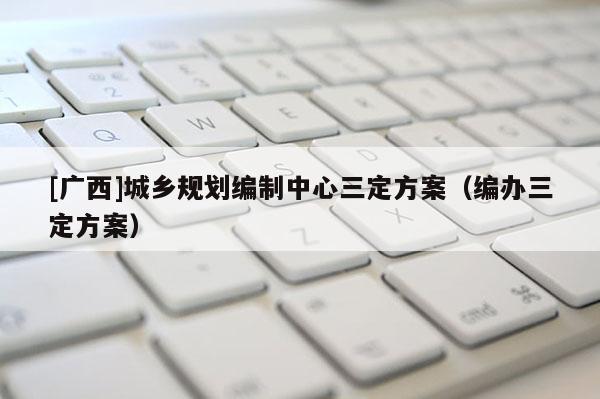 [廣西]城鄉(xiāng)規(guī)劃編制中心三定方案（編辦三定方案）
