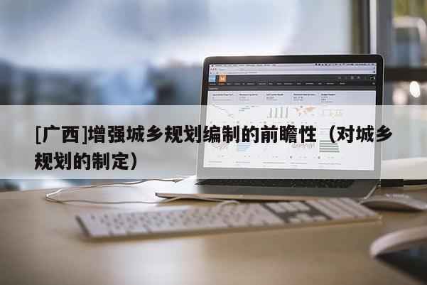 [廣西]增強城鄉規劃編制的前瞻性（對城鄉規劃的制定）