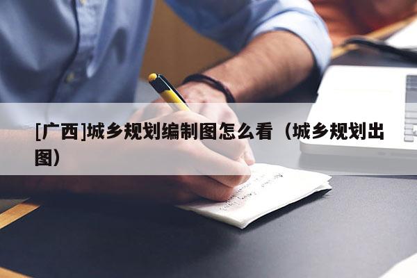 [廣西]城鄉規劃編制圖怎么看（城鄉規劃出圖）