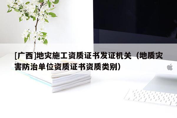 [廣西]地災施工資質證書發證機關（地質災害防治單位資質證書資質類別）
