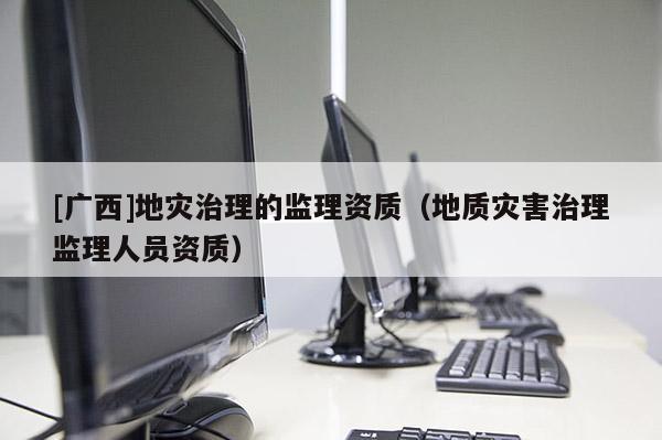 [廣西]地災治理的監理資質（地質災害治理監理人員資質）