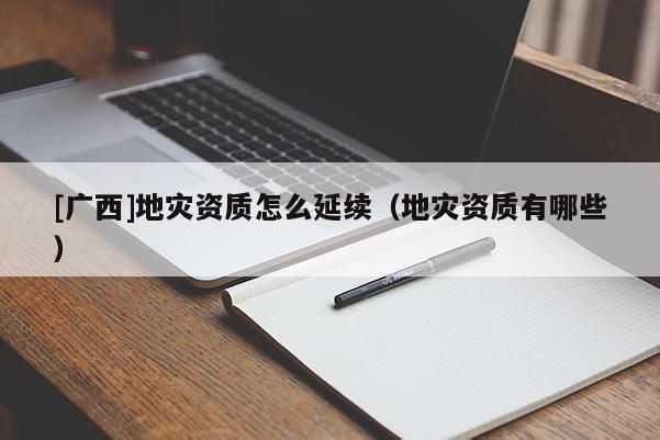 [廣西]地災資質怎么延續（地災資質有哪些）
