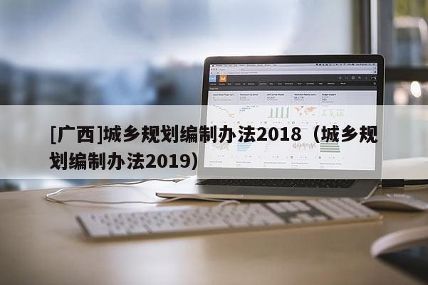 [廣西]城鄉規劃編制辦法2018（城鄉規劃編制辦法2019）