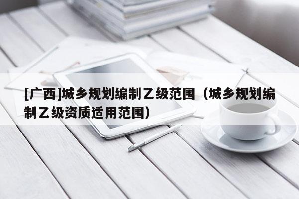 [廣西]城鄉規劃編制乙級范圍（城鄉規劃編制乙級資質適用范圍）