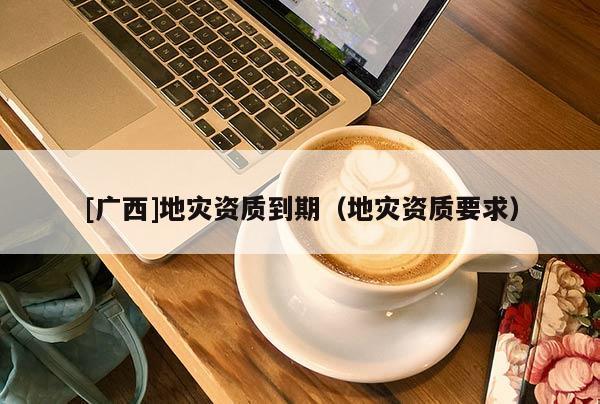[廣西]地災資質到期（地災資質要求）