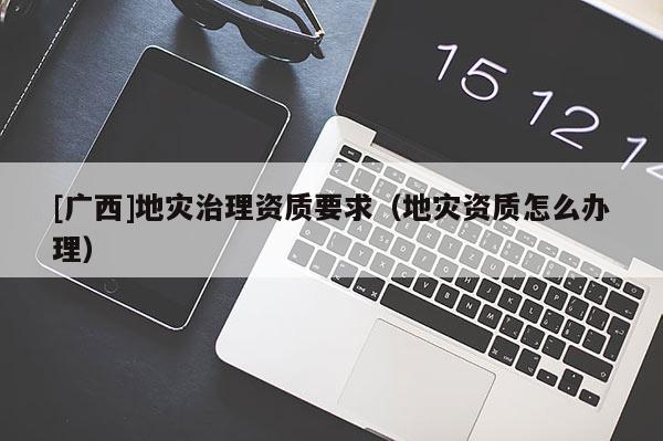 [廣西]地災治理資質要求（地災資質怎么辦理）