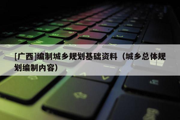 [廣西]編制城鄉規劃基礎資料（城鄉總體規劃編制內容）