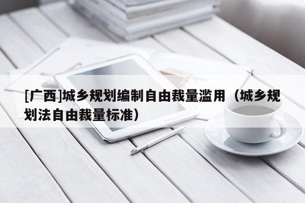 [廣西]城鄉規劃編制自由裁量濫用（城鄉規劃法自由裁量標準）