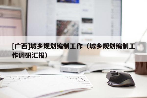[廣西]城鄉(xiāng)規(guī)劃編制工作（城鄉(xiāng)規(guī)劃編制工作調(diào)研匯報）