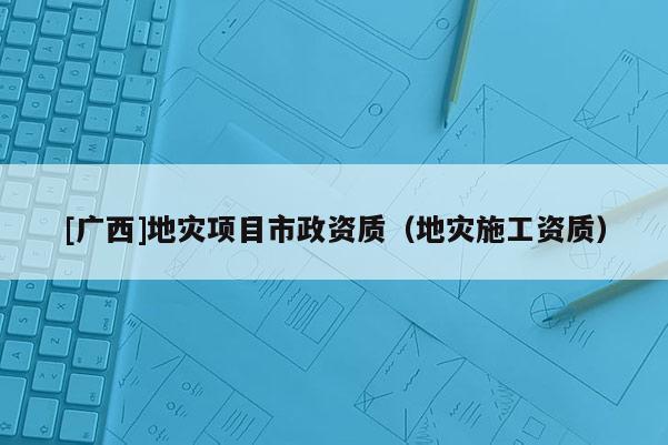 [廣西]地災項目市政資質（地災施工資質）