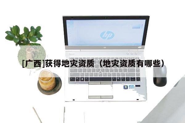 [廣西]獲得地災資質（地災資質有哪些）