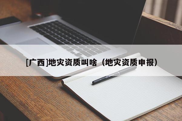 [廣西]地災資質叫啥（地災資質申報）