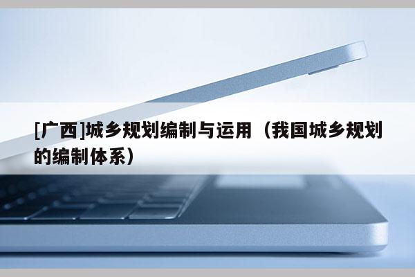 [廣西]城鄉規劃編制與運用（我國城鄉規劃的編制體系）