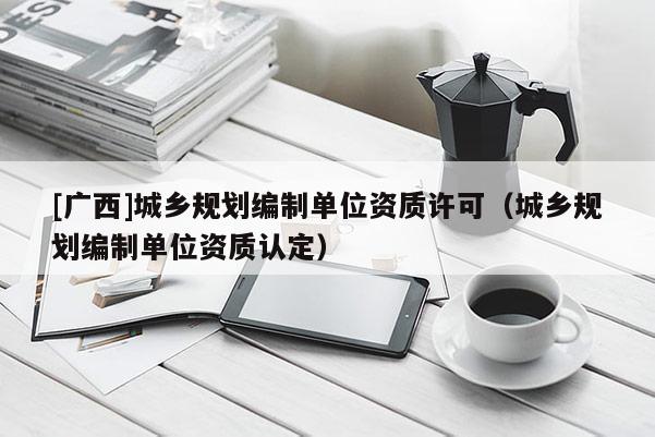 [廣西]城鄉規劃編制單位資質許可（城鄉規劃編制單位資質認定）