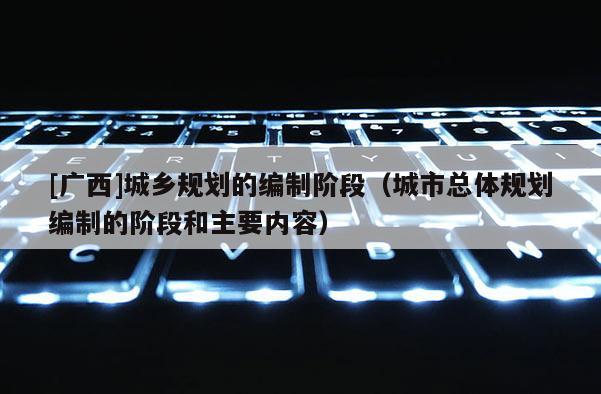 [廣西]城鄉規劃的編制階段（城市總體規劃編制的階段和主要內容）
