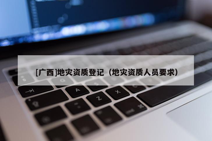 [廣西]地災資質登記（地災資質人員要求）