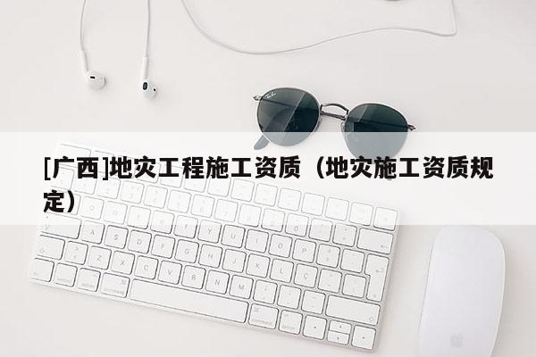 [廣西]地災工程施工資質（地災施工資質規定）