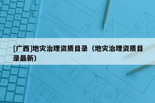 [廣西]地災治理資質目錄（地災治理資質目錄最新）