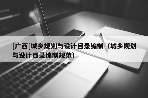 [廣西]城鄉(xiāng)規(guī)劃與設(shè)計(jì)目錄編制（城鄉(xiāng)規(guī)劃與設(shè)計(jì)目錄編制規(guī)范）