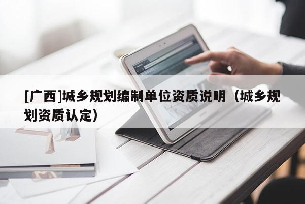 [廣西]城鄉(xiāng)規(guī)劃編制單位資質(zhì)說明（城鄉(xiāng)規(guī)劃資質(zhì)認定）