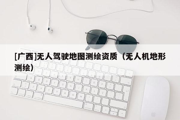[廣西]無人駕駛地圖測繪資質(zhì)（無人機地形測繪）