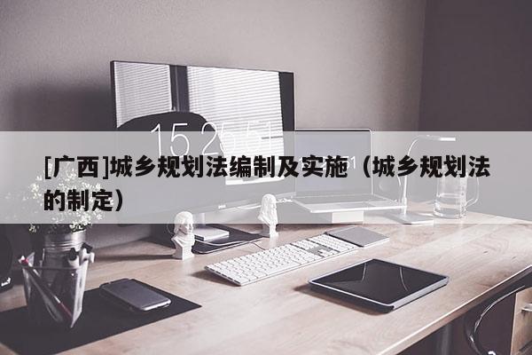 [廣西]城鄉(xiāng)規(guī)劃法編制及實施（城鄉(xiāng)規(guī)劃法的制定）