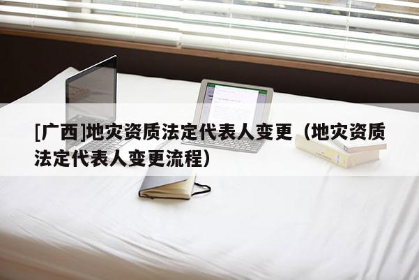 [廣西]地災資質法定代表人變更（地災資質法定代表人變更流程）
